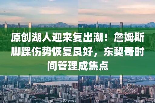 原創(chuàng)湖人迎來復(fù)出潮！詹姆斯腳踝傷勢恢復(fù)良好，東契奇時(shí)間管理成焦點(diǎn)