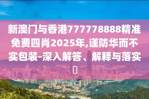 新澳門(mén)與香港777778888精準(zhǔn)免費(fèi)四肖2025年,謹(jǐn)防華而不實(shí)包裝-深入解答、解釋與落實(shí)?