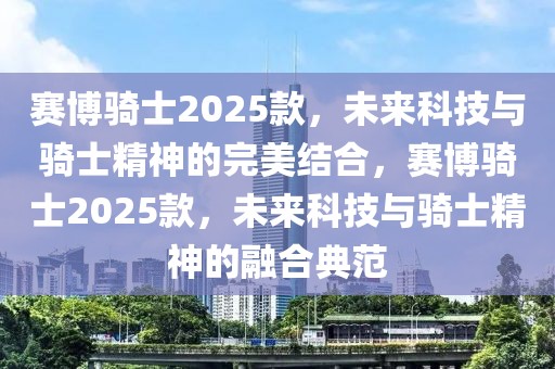 賽博騎士2025款，未來科技與騎士精神的完美結(jié)合，賽博騎士2025款，未來科技與騎士精神的融合典范