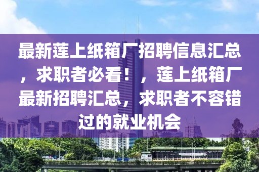 最新蓮上紙箱廠招聘信息匯總，求職者必看！，蓮上紙箱廠最新招聘匯總，求職者不容錯過的就業機會