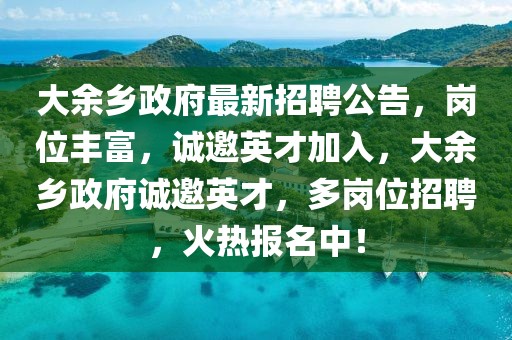 大余鄉政府最新招聘公告，崗位豐富，誠邀英才加入，大余鄉政府誠邀英才，多崗位招聘，火熱報名中！