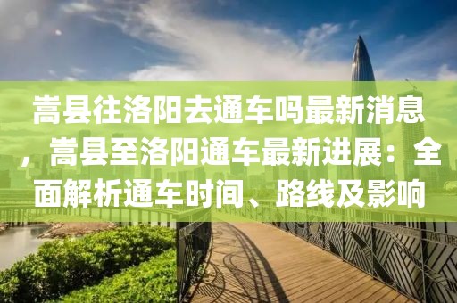 嵩縣往洛陽去通車嗎最新消息，嵩縣至洛陽通車最新進展：全面解析通車時間、路線及影響