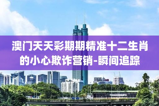 澳門天天彩期期精準十二生肖的小心欺詐營銷-瞬間追蹤