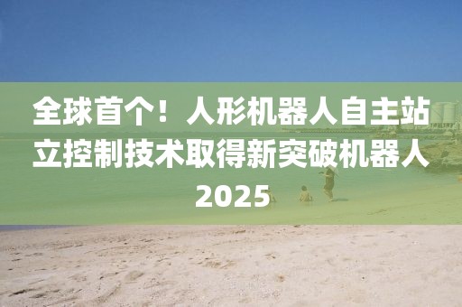 全球首個！人形機(jī)器人自主站立控制技術(shù)取得新突破機(jī)器人2025