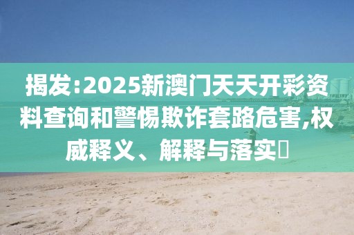 揭發(fā):2025新澳門天天開彩資料查詢和警惕欺詐套路危害,權(quán)威釋義、解釋與落實(shí)?