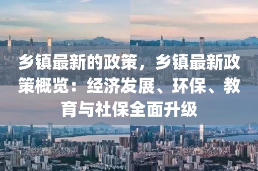 鄉鎮最新的政策，鄉鎮最新政策概覽：經濟發展、環保、教育與社保全面升級