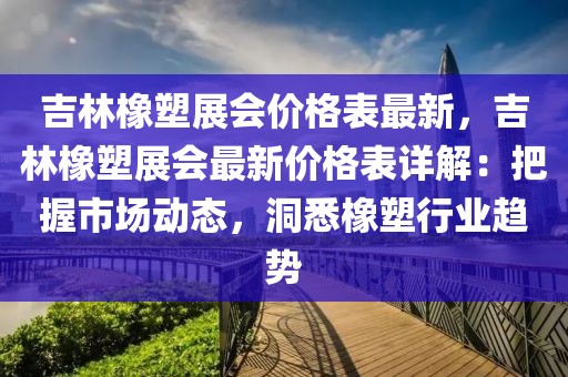 吉林橡塑展會價格表最新，吉林橡塑展會最新價格表詳解：把握市場動態(tài)，洞悉橡塑行業(yè)趨勢