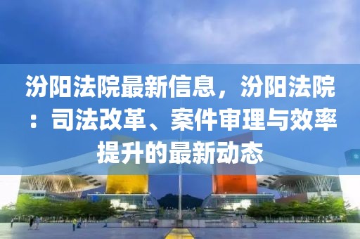 汾陽法院最新信息，汾陽法院：司法改革、案件審理與效率提升的最新動態