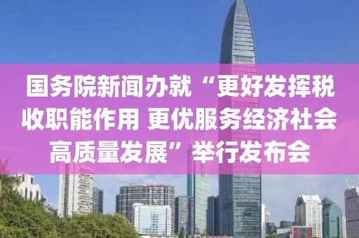 國務院新聞辦就“更好發揮稅收職能作用 更優服務經濟社會高質量發展”舉行發布會
