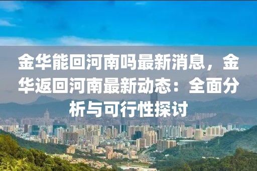 金華能回河南嗎最新消息，金華返回河南最新動態：全面分析與可行性探討