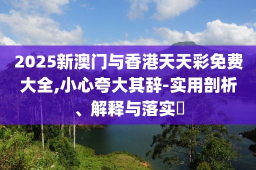 2025新澳門與香港天天彩免費(fèi)大全,小心夸大其辭-實(shí)用剖析、解釋與落實(shí)?