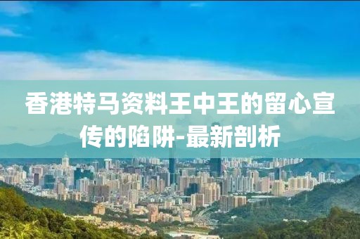 香港特馬資料王中王的留心宣傳的陷阱-最新剖析