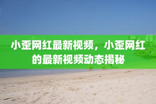 小歪網(wǎng)紅最新視頻，小歪網(wǎng)紅的最新視頻動態(tài)揭秘