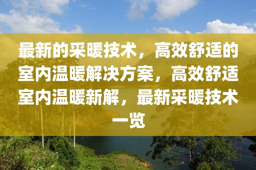 最新的采暖技術，高效舒適的室內溫暖解決方案，高效舒適室內溫暖新解，最新采暖技術一覽