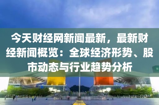 今天財經網新聞最新，最新財經新聞概覽：全球經濟形勢、股市動態與行業趨勢分析