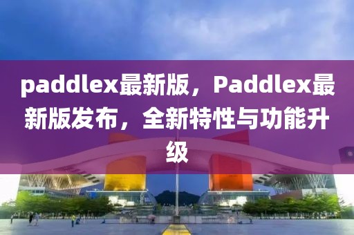 paddlex最新版，Paddlex最新版發布，全新特性與功能升級