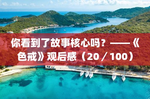 你看到了故事核心嗎？——《色戒》觀后感（20／100）