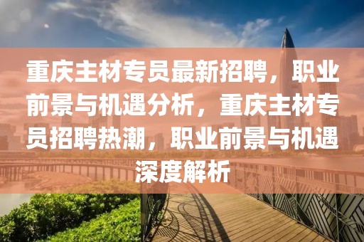 重慶主材專員最新招聘，職業前景與機遇分析，重慶主材專員招聘熱潮，職業前景與機遇深度解析