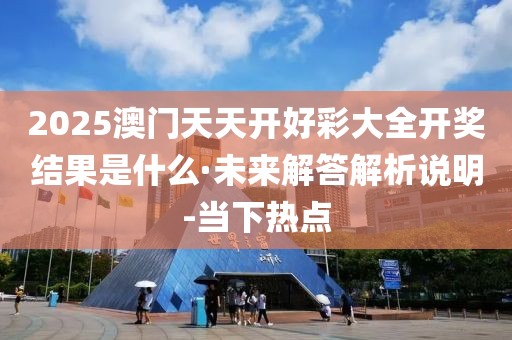 2025澳門天天開好彩大全開獎結果是什么·未來解答解析說明-當下熱點