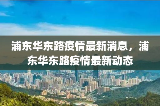 浦東華東路疫情最新消息，浦東華東路疫情最新動態
