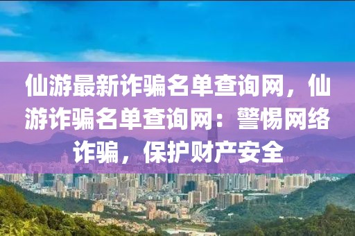 仙游最新詐騙名單查詢網，仙游詐騙名單查詢網：警惕網絡詐騙，保護財產安全