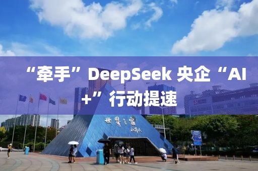 “牽手”DeepSeek 央企“AI+”行動(dòng)提速