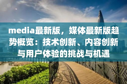 media最新版，媒體最新版趨勢概覽：技術創新、內容創新與用戶體驗的挑戰與機遇