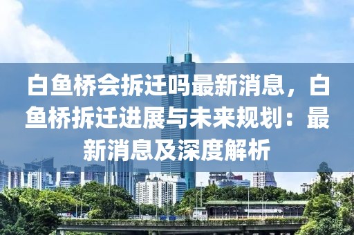 白魚橋會(huì)拆遷嗎最新消息，白魚橋拆遷進(jìn)展與未來規(guī)劃：最新消息及深度解析