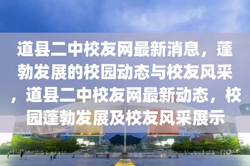 道縣二中校友網最新消息，蓬勃發展的校園動態與校友風采，道縣二中校友網最新動態，校園蓬勃發展及校友風采展示