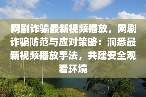 網劇詐騙最新視頻播放，網劇詐騙防范與應對策略：洞悉最新視頻播放手法，共建安全觀看環境