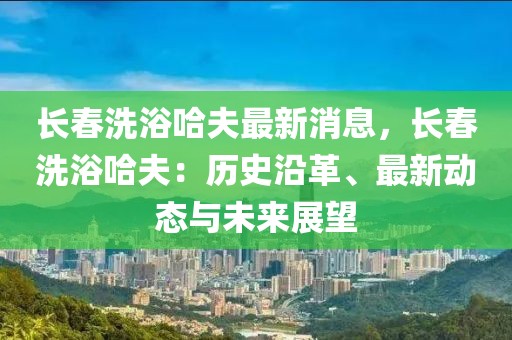 長春洗浴哈夫最新消息，長春洗浴哈夫：歷史沿革、最新動態與未來展望