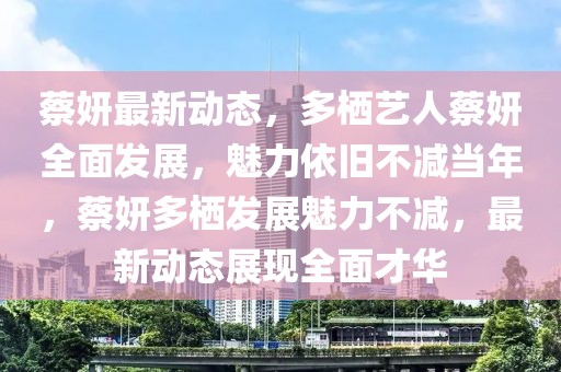 蔡妍最新動(dòng)態(tài)，多棲藝人蔡妍全面發(fā)展，魅力依舊不減當(dāng)年，蔡妍多棲發(fā)展魅力不減，最新動(dòng)態(tài)展現(xiàn)全面才華