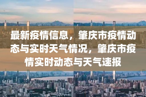 最新疫情信息，肇慶市疫情動態與實時天氣情況，肇慶市疫情實時動態與天氣速報