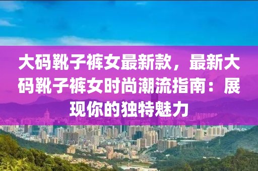 大碼靴子褲女最新款，最新大碼靴子褲女時尚潮流指南：展現(xiàn)你的獨(dú)特魅力