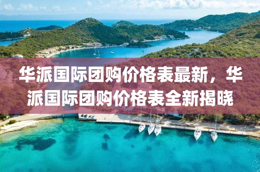 華派國際團(tuán)購價(jià)格表最新，華派國際團(tuán)購價(jià)格表全新揭曉