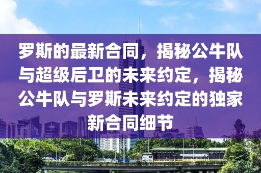 羅斯的最新合同，揭秘公牛隊與超級后衛的未來約定，揭秘公牛隊與羅斯未來約定的獨家新合同細節