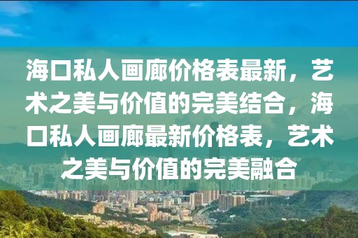 海口私人畫廊價(jià)格表最新，藝術(shù)之美與價(jià)值的完美結(jié)合，海口私人畫廊最新價(jià)格表，藝術(shù)之美與價(jià)值的完美融合