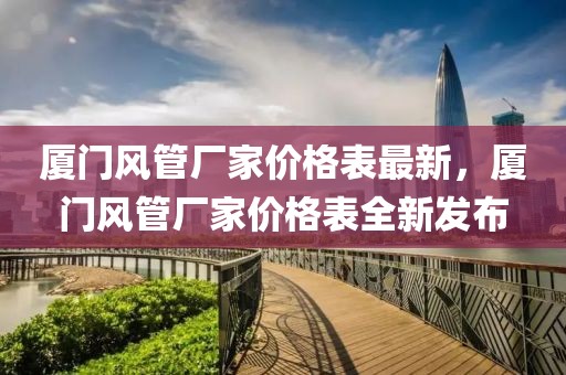 廈門風(fēng)管廠家價格表最新，廈門風(fēng)管廠家價格表全新發(fā)布