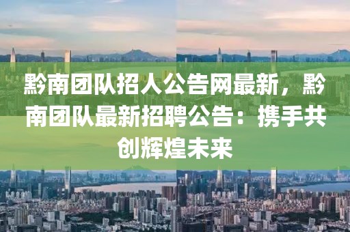 黔南團(tuán)隊招人公告網(wǎng)最新，黔南團(tuán)隊最新招聘公告：攜手共創(chuàng)輝煌未來