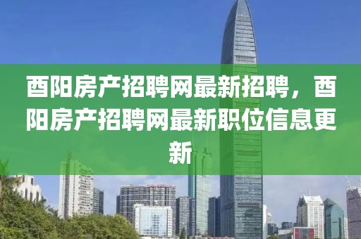 酉陽房產招聘網最新招聘，酉陽房產招聘網最新職位信息更新