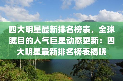 四大明星最新排名榜表，全球矚目的人氣巨星動態更新：四大明星最新排名榜表揭曉