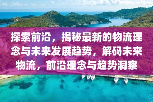 探索前沿，揭秘最新的物流理念與未來發展趨勢，解碼未來物流，前沿理念與趨勢洞察
