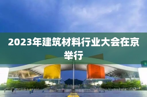 2023年建筑材料行業大會在京舉行