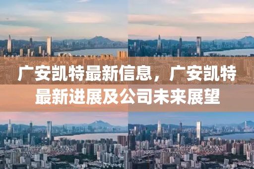 廣安凱特最新信息，廣安凱特最新進(jìn)展及公司未來(lái)展望