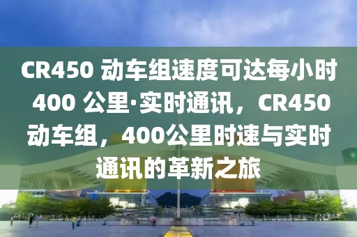CR450 動車組速度可達每小時 400 公里·實時通訊，CR450動車組，400公里時速與實時通訊的革新之旅