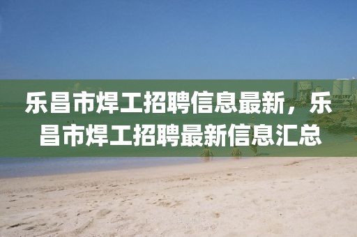 樂昌市焊工招聘信息最新，樂昌市焊工招聘最新信息匯總