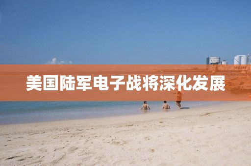 美國(guó)陸軍電子戰(zhàn)將深化發(fā)展