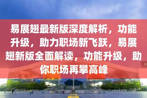 易展翅最新版深度解析，功能升級(jí)，助力職場(chǎng)新飛躍，易展翅新版全面解讀，功能升級(jí)，助你職場(chǎng)再攀高峰