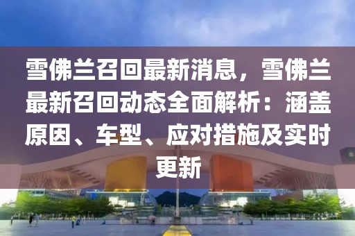 雪佛蘭召回最新消息，雪佛蘭最新召回動態(tài)全面解析：涵蓋原因、車型、應(yīng)對措施及實時更新