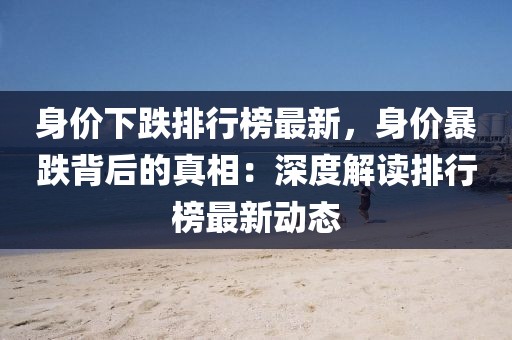 身價下跌排行榜最新，身價暴跌背后的真相：深度解讀排行榜最新動態
